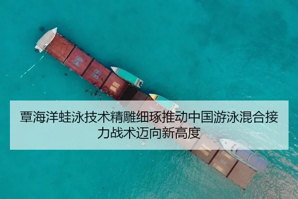 覃海洋蛙泳技术精雕细琢推动中国游泳混合接力战术迈向新高度