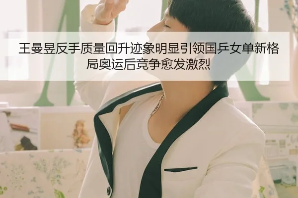 王曼昱反手质量回升迹象明显引领国乒女单新格局奥运后竞争愈发激烈