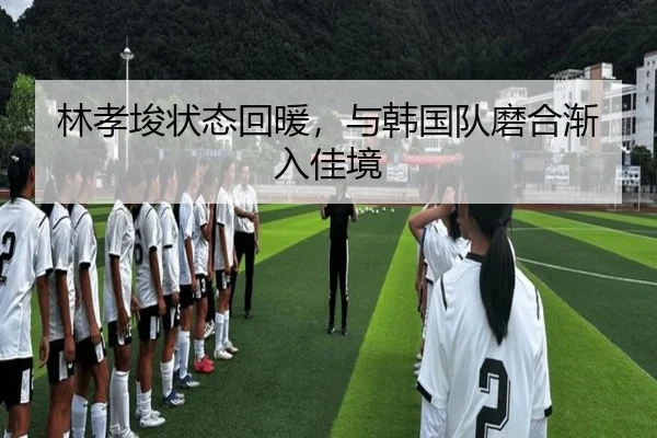 林孝埈状态回暖，与韩国队磨合渐入佳境