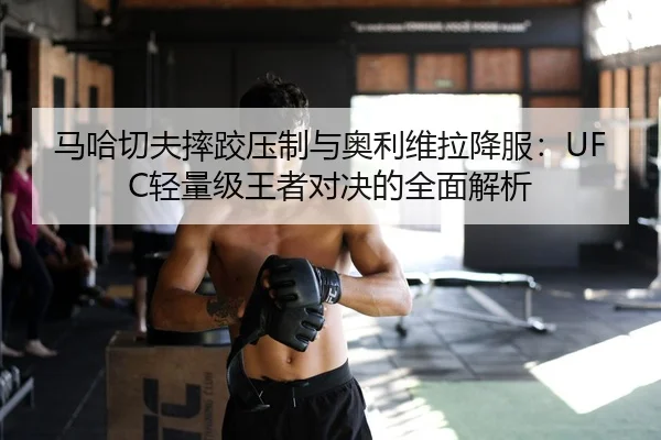 马哈切夫摔跤压制与奥利维拉降服：UFC轻量级王者对决的全面解析