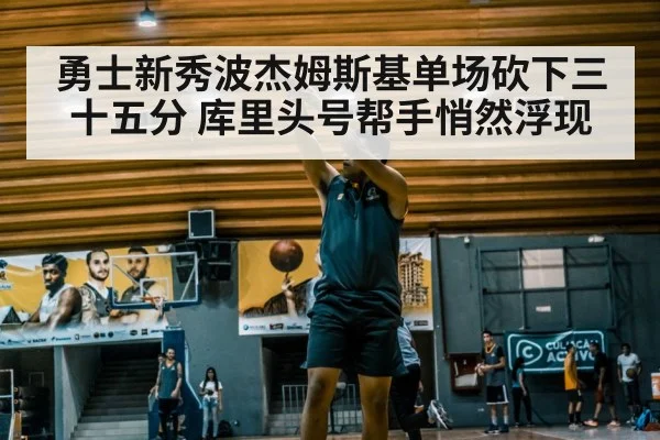 勇士新秀波杰姆斯基单场砍下三十五分 库里头号帮手悄然浮现